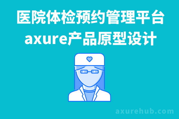 【医院体检预约管理平台】医疗体检管理平台axure产品原型设计