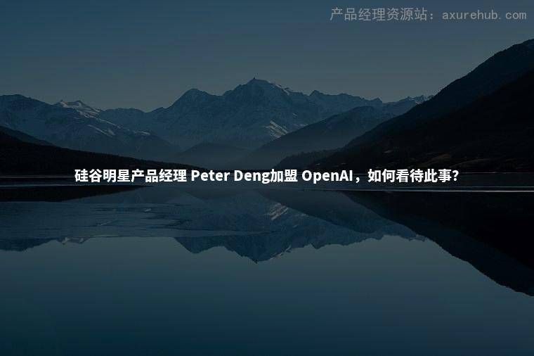 硅谷明星产品经理 Peter Deng加盟 OpenAI，如何看待此事？
