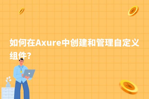 如何在Axure中创建和管理自定义组件？